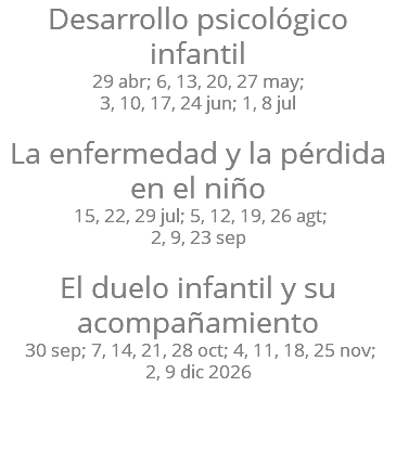 Desarrollo psicológico infantil 29 abr; 6, 13, 20, 27 may; 3, 10, 17, 24 jun; 1, 8 jul La enfermedad y la pérdida en el niño 15, 22, 29 jul; 5, 12, 19, 26 agt; 2, 9, 23 sep El duelo infantil y su acompañamiento 30 sep; 7, 14, 21, 28 oct; 4, 11, 18, 25 nov; 2, 9 dic 2026 