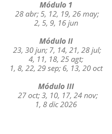 Módulo 1 28 abr; 5, 12, 19, 26 may; 2, 5, 9, 16 jun Módulo II 23, 30 jun; 7, 14, 21, 28 jul; 4, 11, 18, 25 agt; 1, 8, 22, 29 sep; 6, 13, 20 oct Módulo III 27 oct; 3, 10, 17, 24 nov; 1, 8 dic 2026 