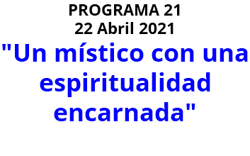 PROGRAMA 21 22 Abril 2021 "Un místico con una espiritualidad encarnada" 