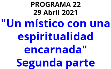 PROGRAMA 22 29 Abril 2021 "Un místico con una espiritualidad encarnada" Segunda parte