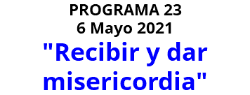 PROGRAMA 23 6 Mayo 2021 "Recibir y dar misericordia"